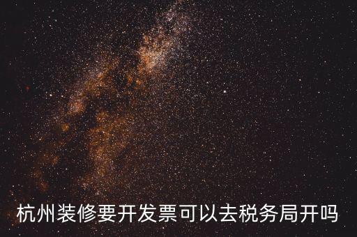杭州稅務局什么地方能開票，杭州裝修要開發(fā)票可以去稅務局開嗎