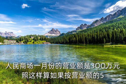 商場(chǎng)營業(yè)額抽成交什么稅，人民商場(chǎng)一月份的營業(yè)額是3OO萬元照這樣算如果按營業(yè)額的5