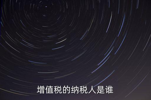 什么是增值稅納稅人，增值稅的納稅人是