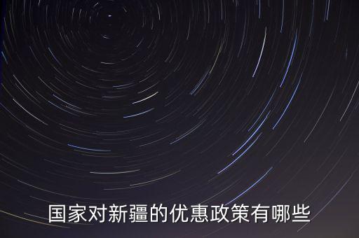 國(guó)稅對(duì)新疆地區(qū)有什么優(yōu)惠政策，國(guó)家對(duì)新疆的政策有哪些