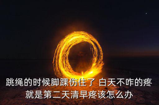 跳繩時(shí)扭傷腳脖子什么原因，跳繩的時(shí)候腳踝傷住了 白天不咋的疼就是第二天清早疼該怎么辦