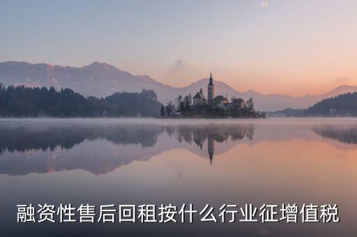 融資性售后回租是什么，融資性售后回租按什么行業(yè)征增值稅
