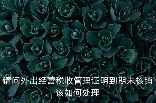 外經(jīng)證到期沒核銷有什么影響，請問外出經(jīng)營稅收管理證明到期未核銷該如何處理