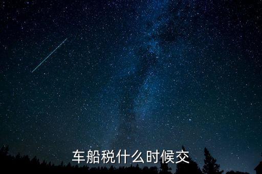車船稅每年什么時(shí)候申報(bào)，車船稅法什么時(shí)候交 是買車時(shí)交之后不在交還是每年都交