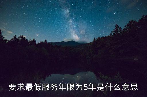 國(guó)稅最低服務(wù)期限5年是什么意思，公務(wù)員最低服務(wù)年限35年是什么意思