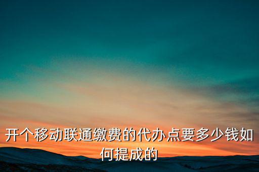 代理聯(lián)通營業(yè)廳交什么稅，開個(gè)移動(dòng)聯(lián)通繳費(fèi)的代辦點(diǎn)要多少錢如何提成的