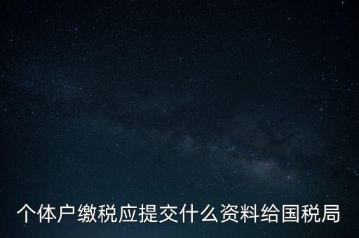 個體戶核稅什么材料，個體戶繳稅應提交什么資料給國稅局