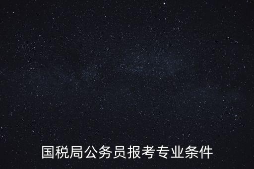 廣西國稅招考需要什么條件，我想報(bào)考廣西河池的國稅局