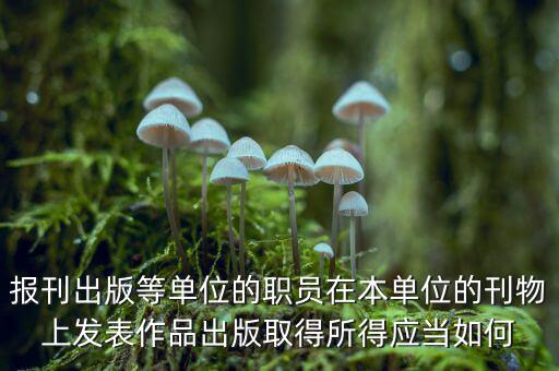 編纂應(yīng)上什么稅，報刊出版等單位的職員在本單位的刊物上發(fā)表作品出版取得所得應(yīng)當如何