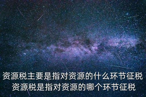資源稅到底什么環(huán)節(jié)繳稅，資源稅的納稅環(huán)節(jié)是什么
