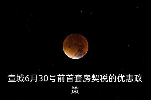 宣城契稅補貼什么時間能到賬，宣城6月30號前首套房契稅的優(yōu)惠政策