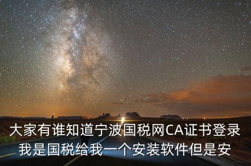 寧波ca導(dǎo)入密碼是什么，大家有誰(shuí)知道寧波國(guó)稅網(wǎng)CA證書(shū)登錄我是國(guó)稅給我一個(gè)安裝軟件但是安
