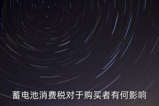 電池消費稅有什么好處，蓄電池消費稅對于購買者有何影響