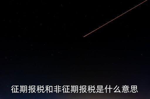 非征期抄報(bào)稅是什么意思，征期報(bào)稅和非征期報(bào)稅是什么意思