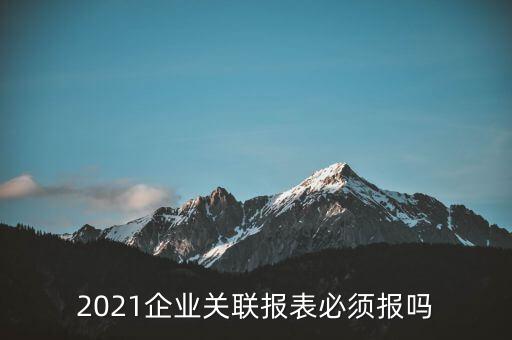 什么情況下需要企業(yè)年度關(guān)聯(lián)報告表，哪些企業(yè)須填報年度關(guān)聯(lián)業(yè)務(wù)往來報告表