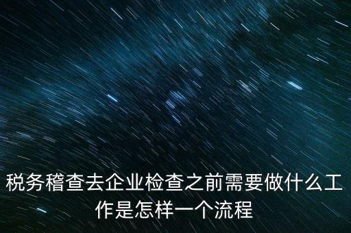 稅務(wù)走訪企業(yè)要做什么，稅務(wù)稽查去企業(yè)檢查之前需要做什么工作是怎樣一個(gè)流程