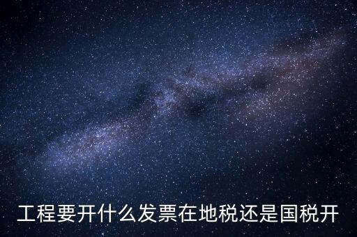 施工后開什么地方的國(guó)稅，工程要開什么發(fā)票在地稅還是國(guó)稅開
