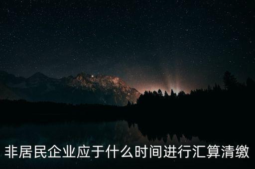 非居民企業(yè)什么時候報，非居民企業(yè)什么時候稅率是用25的啊