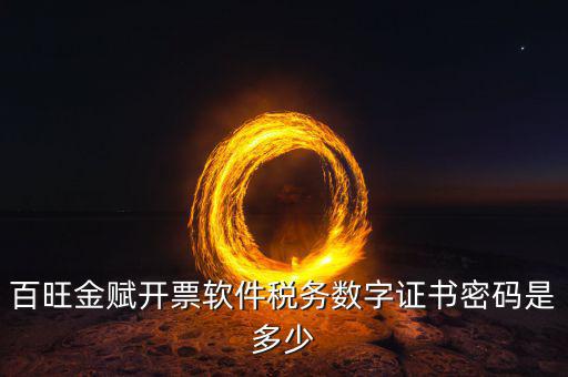 百旺金賦開票軟件的證書密碼是什么，百旺金賦開票軟件稅務(wù)數(shù)字證書密碼是多少