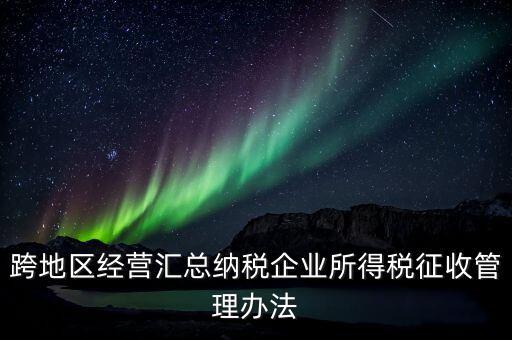 什么是跨地區(qū)經(jīng)營匯總納稅企業(yè)，哪些企業(yè)屬于跨地區(qū)經(jīng)營匯總繳納企業(yè)所得稅