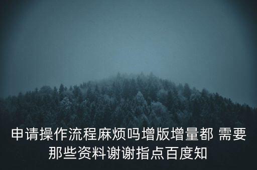 申請增加票種需要帶什么資料，申請操作流程麻煩嗎增版增量都 需要那些資料謝謝指點百度知