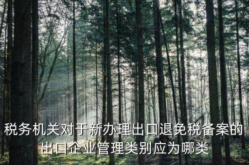 退 免 稅管理類別填 什么，出口退稅免稅分類管理等級申請怎么寫啊
