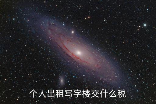 個(gè)人出租寫字樓交什么稅，個(gè)人出租寫字樓交什么稅
