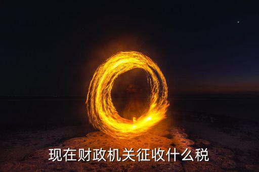財(cái)政都收什么稅，現(xiàn)行由財(cái)政機(jī)關(guān)征收的稅收有哪些拜托各位大神