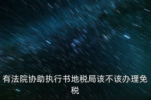 地稅文書是什么意思，有法院協助執(zhí)行書地稅局該不該辦理免稅