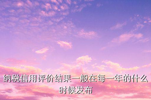 納稅人信用等級什么時候，納稅信用等級評定時間