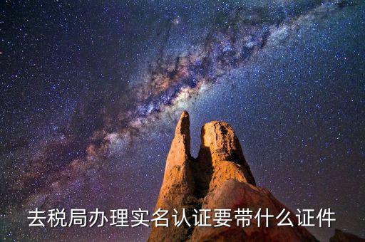 國稅實(shí)名采集要什么材料，去稅局辦理實(shí)名認(rèn)證要帶什么證件