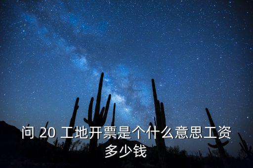 逐聯(lián)開票什么意思，問 20 工地開票是個什么意思工資多少錢