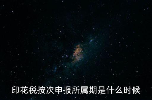 印花稅的所屬期是什么，印花稅按次申報所屬期是什么時候