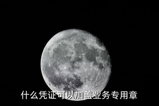 業(yè)務(wù)專用章能蓋什么，什么憑證可以加蓋業(yè)務(wù)專用章