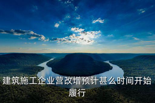 建安營改增什么時間實施，建筑施工企業(yè)營改增預計甚么時間開始履行