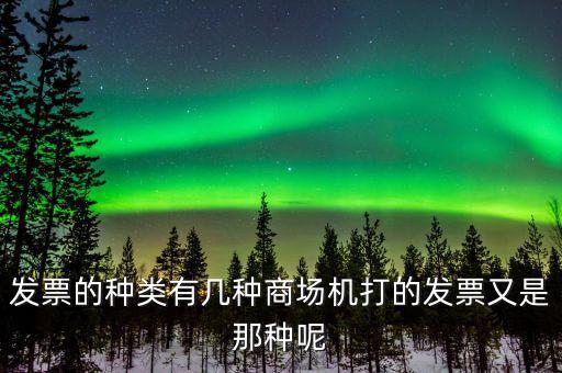 超市都什么類型的發(fā)票，發(fā)票的種類有幾種商場機打的發(fā)票又是那種呢