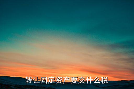 轉(zhuǎn)讓固定資產(chǎn)交什么稅，請問國有企業(yè)之間轉(zhuǎn)讓固定資產(chǎn)企業(yè)需繳納的稅種和稅率是多少