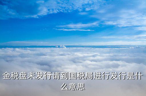金稅盤發(fā)行什么意思，金稅盤未發(fā)行請到國稅局進行發(fā)行是什么意思