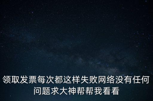 網(wǎng)上發(fā)票申領(lǐng)后為什么用不了，領(lǐng)取發(fā)票每次都這樣失敗網(wǎng)絡(luò)沒有任何問題求大神幫幫我看看