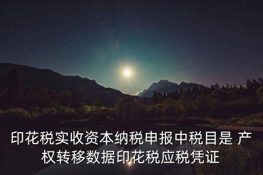 什么是應(yīng)稅憑證，印花稅實收資本納稅申報中稅目是 產(chǎn)權(quán)轉(zhuǎn)移數(shù)據(jù)印花稅應(yīng)稅憑證