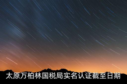 太原萬柏林國(guó)稅局實(shí)名認(rèn)證截至日期