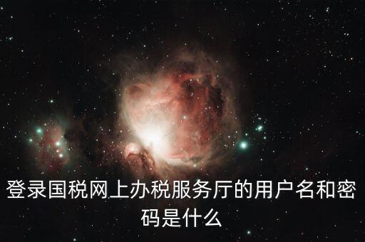稅收調(diào)查密碼是什么意思，登錄國稅網(wǎng)上辦稅服務(wù)廳的用戶名和密碼是什么