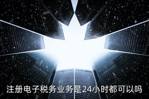 什么叫電子稅務(wù)注冊(cè)名，注冊(cè)電子稅務(wù)業(yè)務(wù)是24小時(shí)都可以嗎