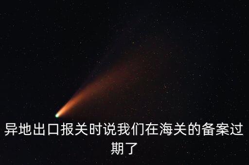 開出口委托證明提示超期為什么，異地出口報關(guān)時說我們在海關(guān)的備案過期了