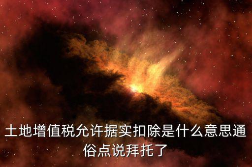據(jù)實(shí)扣除什么意思，土地增值稅允許據(jù)實(shí)扣除是什么意思通俗點(diǎn)說(shuō)拜托了