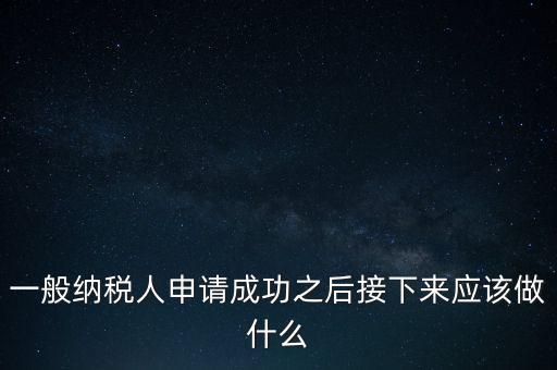 領(lǐng)取完一般納稅人批復(fù)后做什么，一般納稅人批后要做什么
