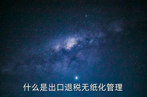 出口退稅無紙化什么意思，出口企業(yè)為什么要申請無紙化申報