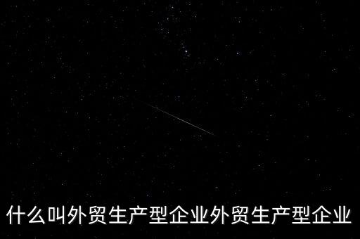 什么是生產(chǎn)型出口企業(yè)，什么叫外貿(mào)生產(chǎn)型企業(yè)外貿(mào)生產(chǎn)型企業(yè)