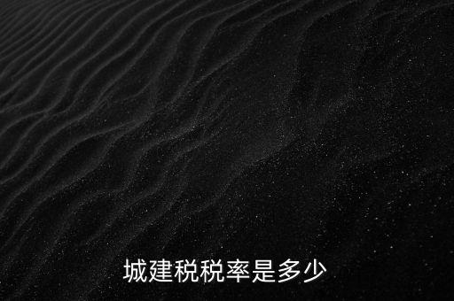 城建稅什么稅率是多少，城建稅稅率是多少