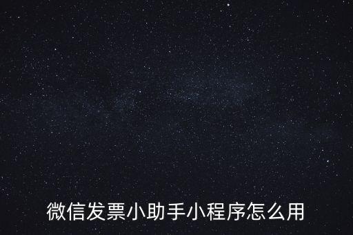 國稅發(fā)票助手是什么意思，微信發(fā)票小助手小程序怎么用